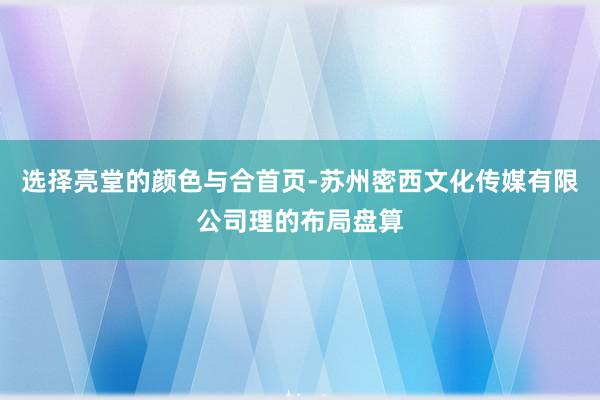 选择亮堂的颜色与合首页-苏州密西文化传媒有限公司理的布局盘算